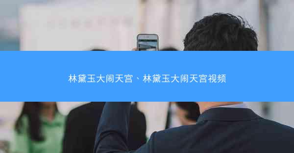 林黛玉大闹天宫、林黛玉大闹天宫视频