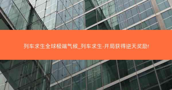 列车求生全球极端气候_列车求生-开局获得逆天奖励!