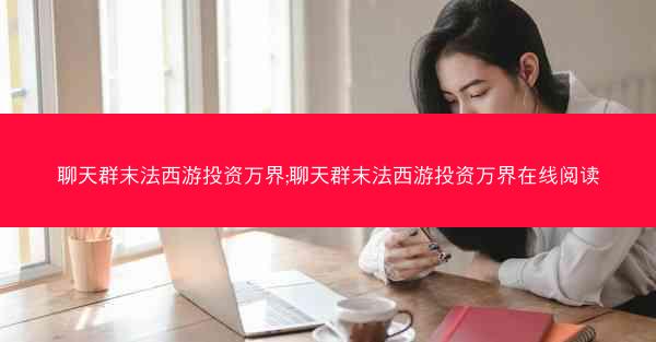 聊天群末法西游投资万界;聊天群末法西游投资万界在线阅读