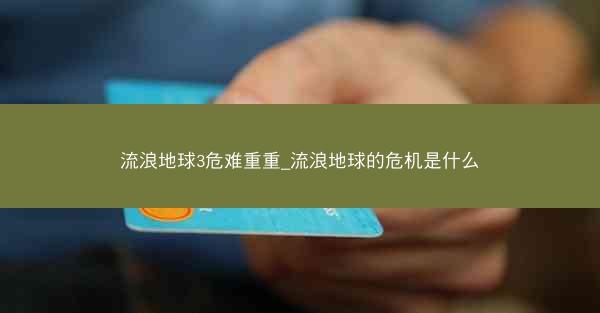 流浪地球3危难重重_流浪地球的危机是什么 流浪地球3危难重重_流浪地球的危机是什么