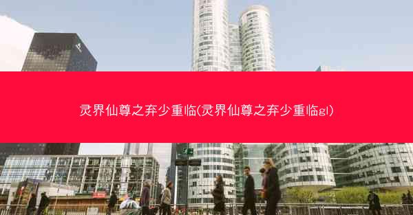 灵界仙尊之弃少重临(灵界仙尊之弃少重临gl)
