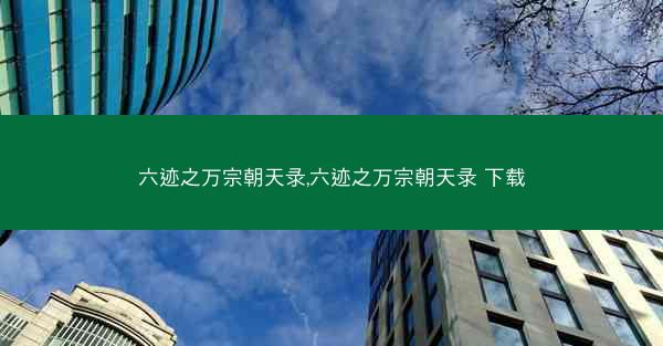 六迹之万宗朝天录,六迹之万宗朝天录 下载