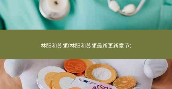 林阳和苏颜(林阳和苏颜最新更新章节)