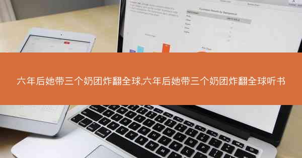 六年后她带三个奶团炸翻全球,六年后她带三个奶团炸翻全球听书
