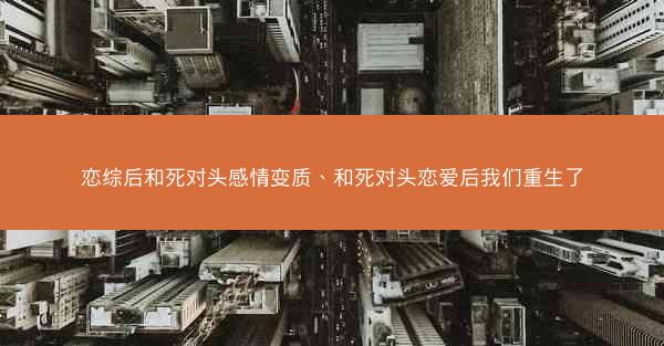 恋综后和死对头感情变质、和死对头恋爱后我们重生了 恋综后和死对头感情变质、和死对头恋爱后我们重生了