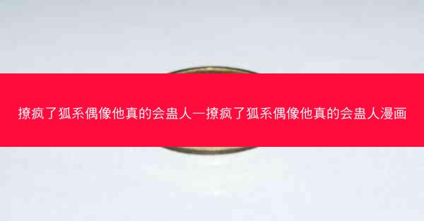 撩疯了狐系偶像他真的会蛊人—撩疯了狐系偶像他真的会蛊人漫画