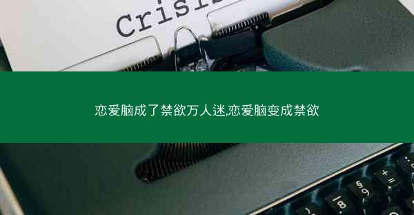 恋爱脑成了禁欲万人迷,恋爱脑变成禁欲 恋爱脑成了禁欲万人迷,恋爱脑变成禁欲
