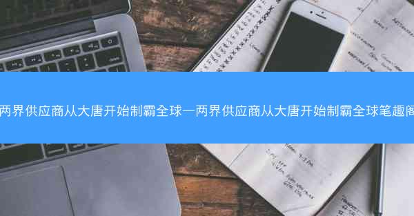 两界供应商从大唐开始制霸全球—两界供应商从大唐开始制霸全球笔趣阁 两界供应商从大唐开始制霸全球—两界供应商从大唐开始制霸全球笔趣阁