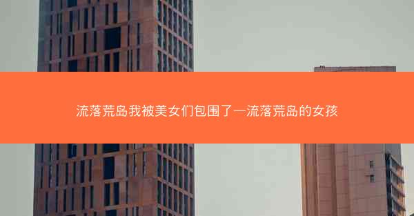 流落荒岛我被美女们包围了—流落荒岛的女孩