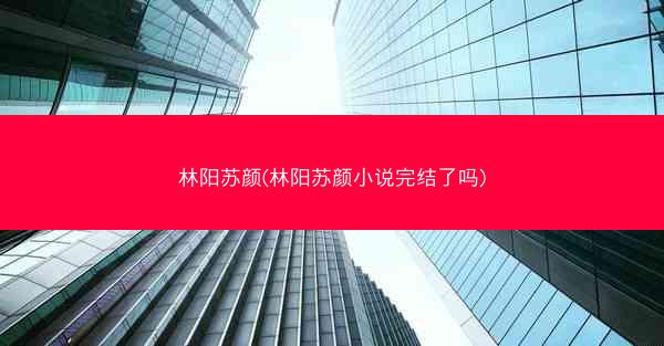 林阳苏颜(林阳苏颜小说完结了吗)