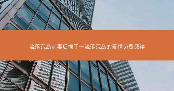 流落荒岛前妻后悔了—流落荒岛的爱情免费阅读