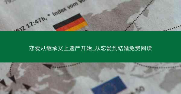 恋爱从继承父上遗产开始_从恋爱到结婚免费阅读 恋爱从继承父上遗产开始_从恋爱到结婚免费阅读