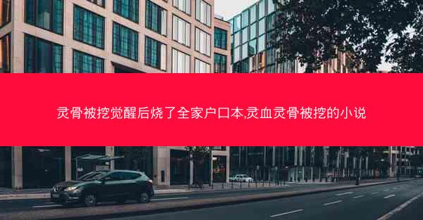 灵骨被挖觉醒后烧了全家户口本,灵血灵骨被挖的小说