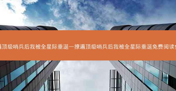 撩遍顶级哨兵后我被全星际垂涎—撩遍顶级哨兵后我被全星际垂涎免费阅读免费 撩遍顶级哨兵后我被全星际垂涎—撩遍顶级哨兵后我被全星际垂涎免费阅读免费