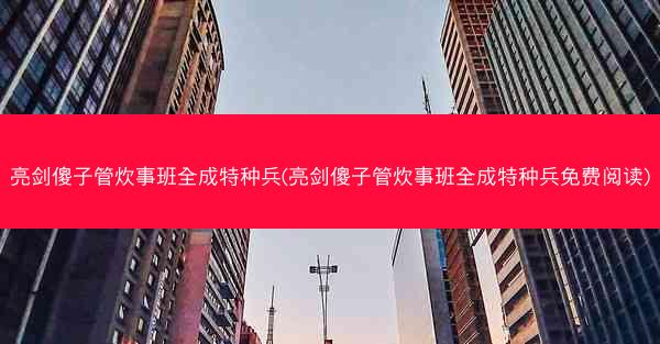 亮剑傻子管炊事班全成特种兵(亮剑傻子管炊事班全成特种兵免费阅读)