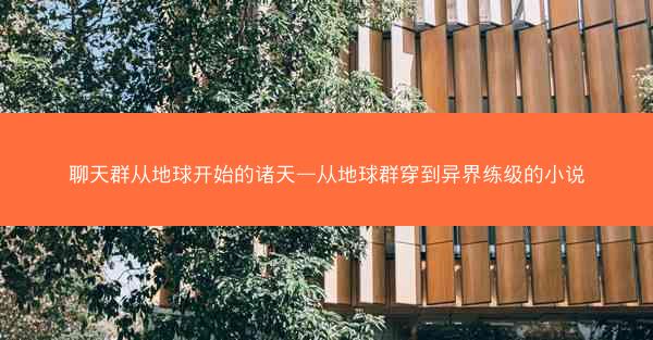 聊天群从地球开始的诸天—从地球群穿到异界练级的小说
