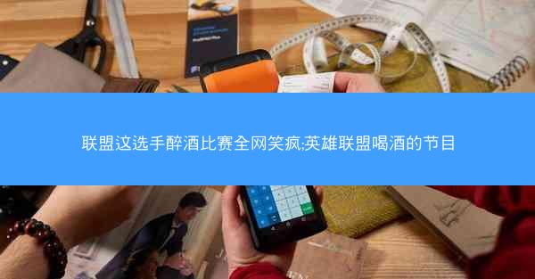联盟这选手醉酒比赛全网笑疯;英雄联盟喝酒的节目