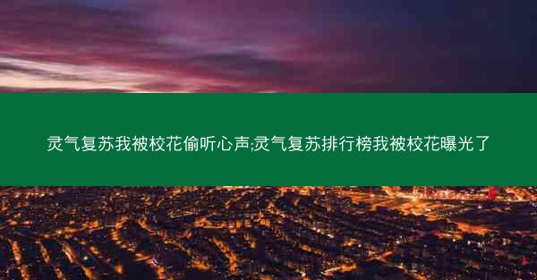 灵气复苏我被校花偷听心声;灵气复苏排行榜我被校花曝光了 灵气复苏我被校花偷听心声;灵气复苏排行榜我被校花曝光了