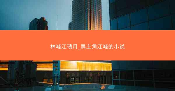 林峰江璃月_男主角江峰的小说