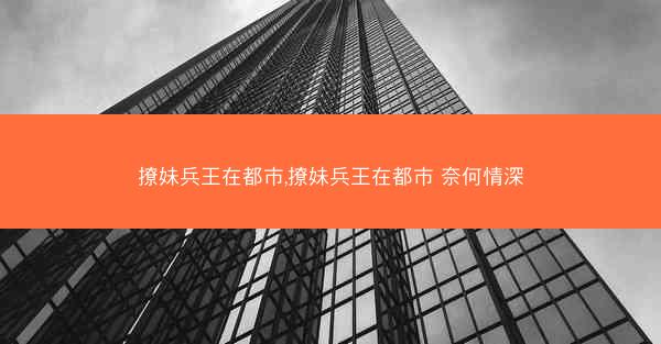 撩妹兵王在都市,撩妹兵王在都市 奈何情深
