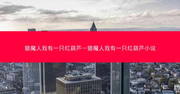 猎魔人我有一只红葫芦—猎魔人我有一只红葫芦小说