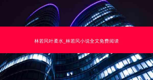 林若风叶柔水_林若风小说全文免费阅读