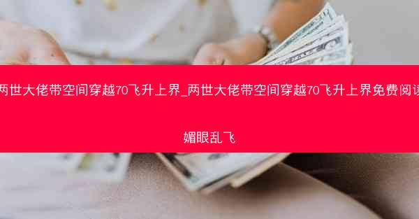 两世大佬带空间穿越70飞升上界_两世大佬带空间穿越70飞升上界免费阅读媚眼乱飞