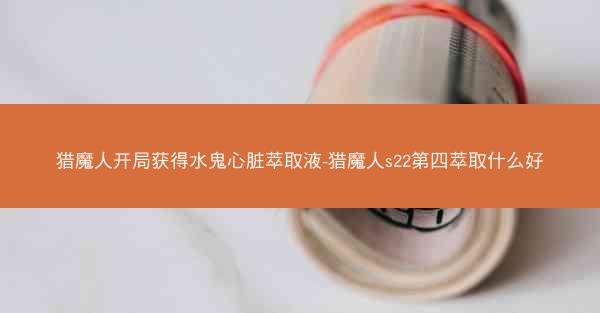 猎魔人开局获得水鬼心脏萃取液-猎魔人s22第四萃取什么好