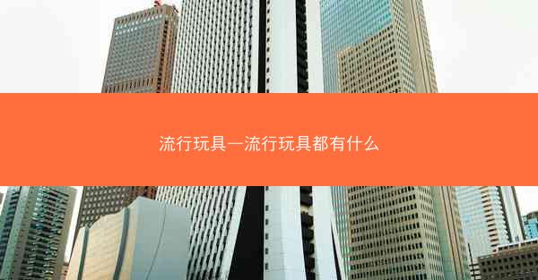 流行玩具—流行玩具都有什么 流行玩具—流行玩具都有什么