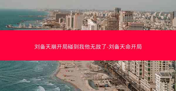 刘备天崩开局碰到我他无敌了-刘备天命开局 刘备天崩开局碰到我他无敌了-刘备天命开局