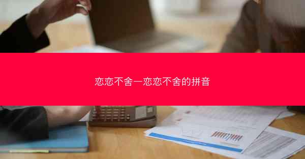 恋恋不舍—恋恋不舍的拼音