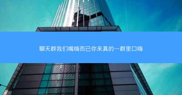 聊天群我们嘴嗨而已你来真的—群里口嗨 聊天群我们嘴嗨而已你来真的—群里口嗨