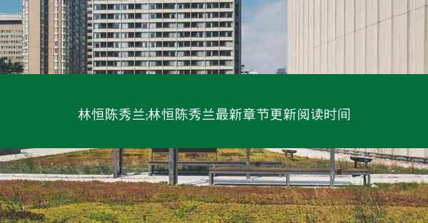 林恒陈秀兰;林恒陈秀兰最新章节更新阅读时间