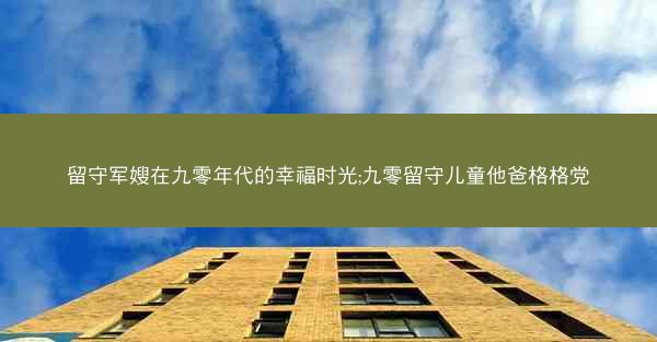 留守军嫂在九零年代的幸福时光;九零留守儿童他爸格格党