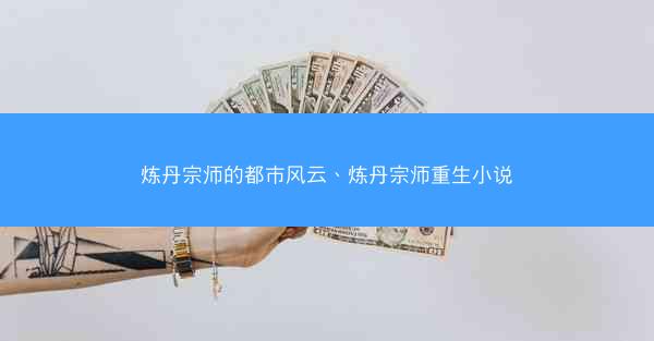 炼丹宗师的都市风云、炼丹宗师重生小说