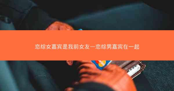 恋综女嘉宾是我前女友—恋综男嘉宾在一起