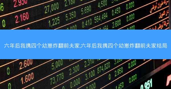 六年后我携四个幼崽炸翻前夫家,六年后我携四个幼崽炸翻前夫家结局 六年后我携四个幼崽炸翻前夫家,六年后我携四个幼崽炸翻前夫家结局