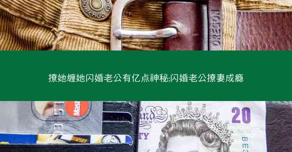 撩她缠她闪婚老公有亿点神秘;闪婚老公撩妻成瘾 撩她缠她闪婚老公有亿点神秘;闪婚老公撩妻成瘾