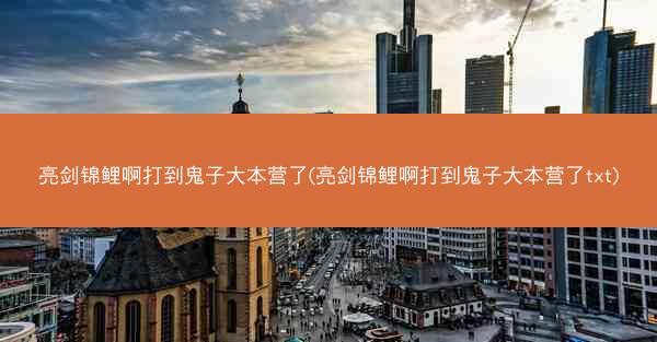 亮剑锦鲤啊打到鬼子大本营了(亮剑锦鲤啊打到鬼子大本营了txt) 亮剑锦鲤啊打到鬼子大本营了(亮剑锦鲤啊打到鬼子大本营了txt)
