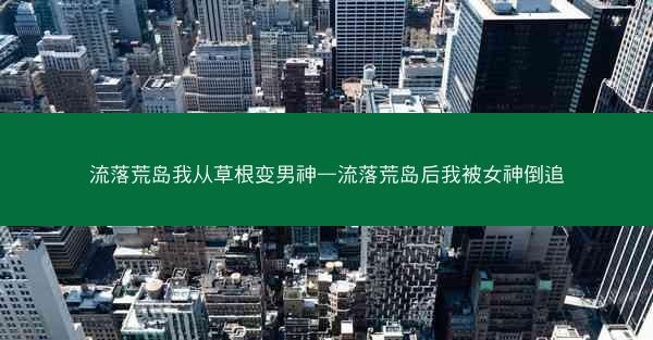 流落荒岛我从草根变男神—流落荒岛后我被女神倒追