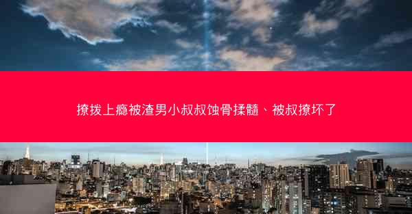 撩拨上瘾被渣男小叔叔蚀骨揉髓、被叔撩坏了