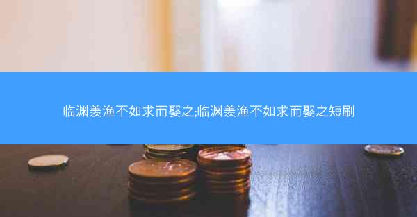 临渊羡渔不如求而娶之;临渊羡渔不如求而娶之短刷