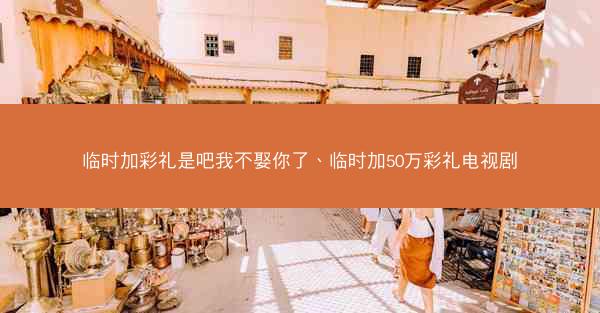 临时加彩礼是吧我不娶你了、临时加50万彩礼电视剧