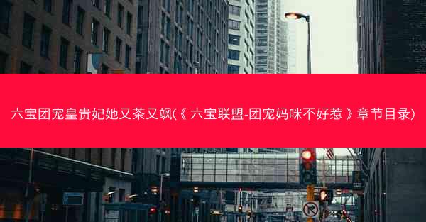 六宝团宠皇贵妃她又茶又飒(《六宝联盟-团宠妈咪不好惹》章节目录)
