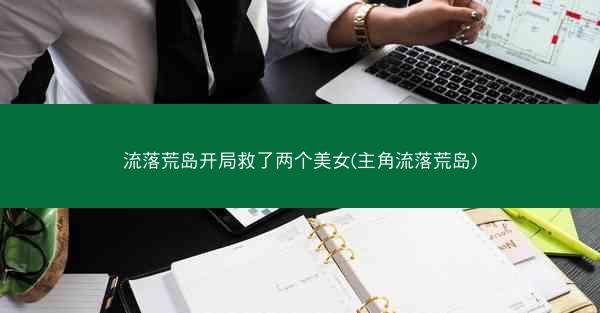 流落荒岛开局救了两个美女(主角流落荒岛)