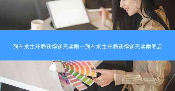 列车求生开局获得逆天奖励—列车求生开局获得逆天奖励周云