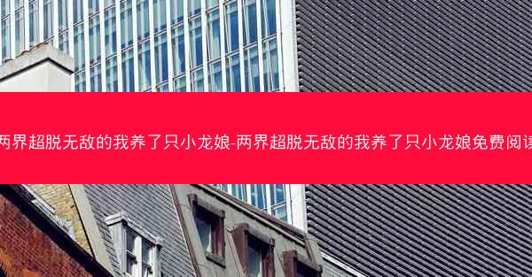 两界超脱无敌的我养了只小龙娘-两界超脱无敌的我养了只小龙娘免费阅读