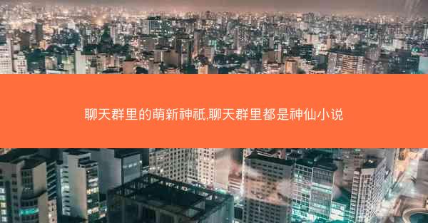 聊天群里的萌新神祇,聊天群里都是神仙小说 聊天群里的萌新神祇,聊天群里都是神仙小说