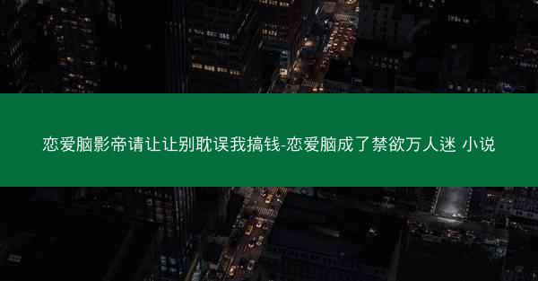 恋爱脑影帝请让让别耽误我搞钱-恋爱脑成了禁欲万人迷 小说