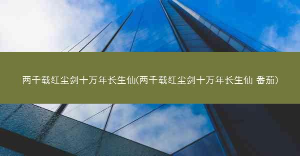 两千载红尘剑十万年长生仙(两千载红尘剑十万年长生仙 番茄)